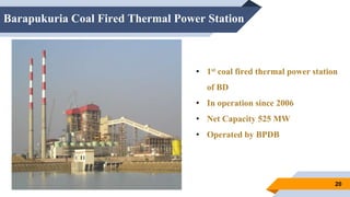 Barapukuria Coal Fired Thermal Power Station
20
• 1st coal fired thermal power station
of BD
• In operation since 2006
• Net Capacity 525 MW
• Operated by BPDB
 
