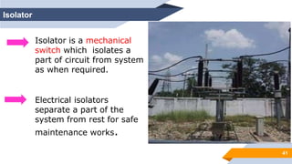 41
Isolator
Isolator is a mechanical
switch which isolates a
part of circuit from system
as when required.
Electrical isolators
separate a part of the
system from rest for safe
maintenance works.
 