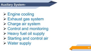 45
Auxilary System-
 Engine cooling
 Exhaust gas system
 Charge air system
 Control and monitoring
 Heavy fuel oil supply
 Starting and control air
 Water supply
 