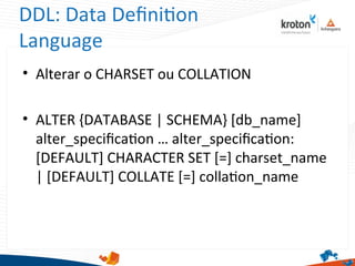 DDL: Data Defniton
Language
• Alterar o CHARSET ou COLLATION
• ALTER {DATABASE | SCHEMA} [db_name]
alter_specifcaton … alter_specifcaton:
[DEFAULT] CHARACTER SET [=] charset_name
| [DEFAULT] COLLATE [=] collaton_name
 