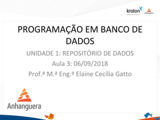 PROGRAMAÇÃO EM BANCO DE
DADOS
UNIDADE 1: REPOSITÓRIO DE DADOS
Aula 3: 06/09/2018
Prof.ª M.ª Eng.ª Elaine Cecília Gatto
1
 