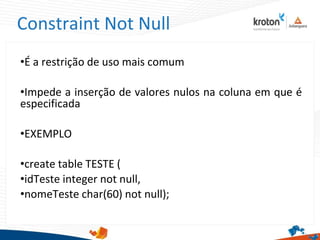 Constraint Not Null
•É a restrição de uso mais comum
•Impede a inserção de valores nulos na coluna em que é
especificada
•EXEMPLO
•create table TESTE (
•idTeste integer not null,
•nomeTeste char(60) not null);
 