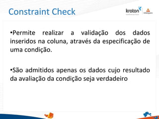 Constraint Check
•Permite realizar a validação dos dados
inseridos na coluna, através da especificação de
uma condição.
•São admitidos apenas os dados cujo resultado
da avaliação da condição seja verdadeiro
 