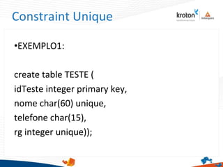 Constraint Unique
•EXEMPLO1:
create table TESTE (
idTeste integer primary key,
nome char(60) unique,
telefone char(15),
rg integer unique));
 
