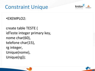 Constraint Unique
•EXEMPLO2:
create table TESTE (
idTeste integer primary key,
nome char(60),
telefone char(15),
rg integer,
Unique(nome),
Unique(rg));
 
