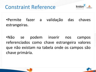 Constraint Reference
•Permite fazer a validação das chaves
estrangeiras.
•Não se podem inserir nos campos
referenciados como chave estrangeira valores
que não existam na tabela onde os campos são
chave primária.
 