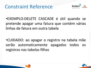 Constraint Reference
•EXEMPLO:DELETE CASCADE é útil quando se
pretende apagar uma fatura que contém várias
linhas de fatura em outra tabela
•CUIDADO: ao apagar o registro na tabela mãe
serão automaticamente apagados todos os
registros nas tabelas filhas
 