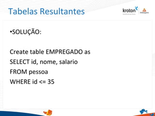 Tabelas Resultantes
•SOLUÇÃO:
Create table EMPREGADO as
SELECT id, nome, salario
FROM pessoa
WHERE id <= 35
 