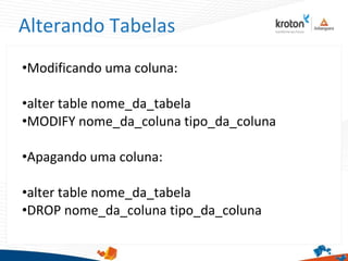 Alterando Tabelas
•Modificando uma coluna:
•alter table nome_da_tabela
•MODIFY nome_da_coluna tipo_da_coluna
•Apagando uma coluna:
•alter table nome_da_tabela
•DROP nome_da_coluna tipo_da_coluna
 