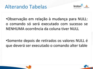 Alterando Tabelas
•Observação em relação à mudança para NULL:
o comando só será executado com sucesso se
NENHUMA ocorrência da coluna tiver NULL
•Somente depois de retirados os valores NULL é
que deverá ser executado o comando alter table
 