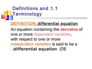 Definitions and 1.1 
Terminology 
DEFINITION: differential equation 
An equation containing the derivative of 
one or more dependent variables, 
with respect to one or more 
independent variables is said to be a 
differential . ( equation (DE 
 