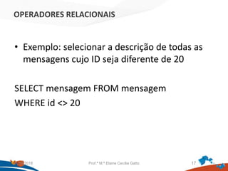 OPERADORES RELACIONAIS
• Exemplo: selecionar a descrição de todas as
mensagens cujo ID seja diferente de 20
SELECT mensagem FROM mensagem
WHERE id <> 20
21/09/2018 Prof.ª M.ª Elaine Cecília Gatto 17
 