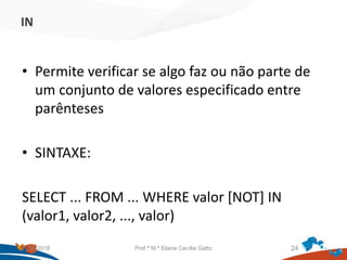 IN
• Permite verificar se algo faz ou não parte de
um conjunto de valores especificado entre
parênteses
• SINTAXE:
SELECT ... FROM ... WHERE valor [NOT] IN
(valor1, valor2, ..., valor)
21/09/2018 Prof.ª M.ª Elaine Cecília Gatto 24
 