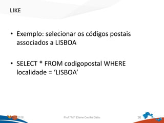 LIKE
• Exemplo: selecionar os códigos postais
associados a LISBOA
• SELECT * FROM codigopostal WHERE
localidade = ‘LISBOA’
21/09/2018 Prof.ª M.ª Elaine Cecília Gatto 36
 
