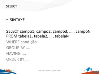 SELECT
• SINTAXE
SELECT campo1, campo2, campo3, ... , campoN
FROM tabela1, tabela2, ..., tabelaN
WHERE condição
GROUP BY ....
HAVING ....
ORDER BY ....
21/09/2018 Prof.ª M.ª Elaine Cecília Gatto 6
 