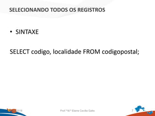 SELECIONANDO TODOS OS REGISTROS
• SINTAXE
SELECT codigo, localidade FROM codigopostal;
21/09/2018 Prof.ª M.ª Elaine Cecília Gatto 7
 
