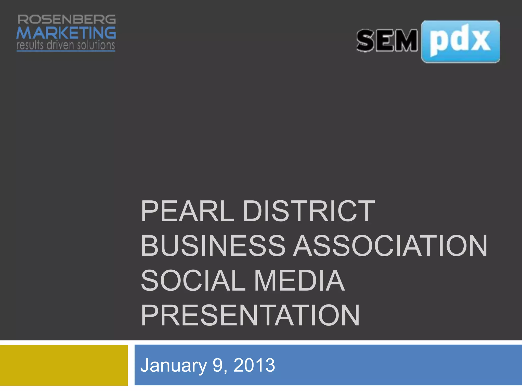 PEARL DISTRICT
BUSINESS ASSOCIATION
SOCIAL MEDIA
PRESENTATION
January 9, 2013
 