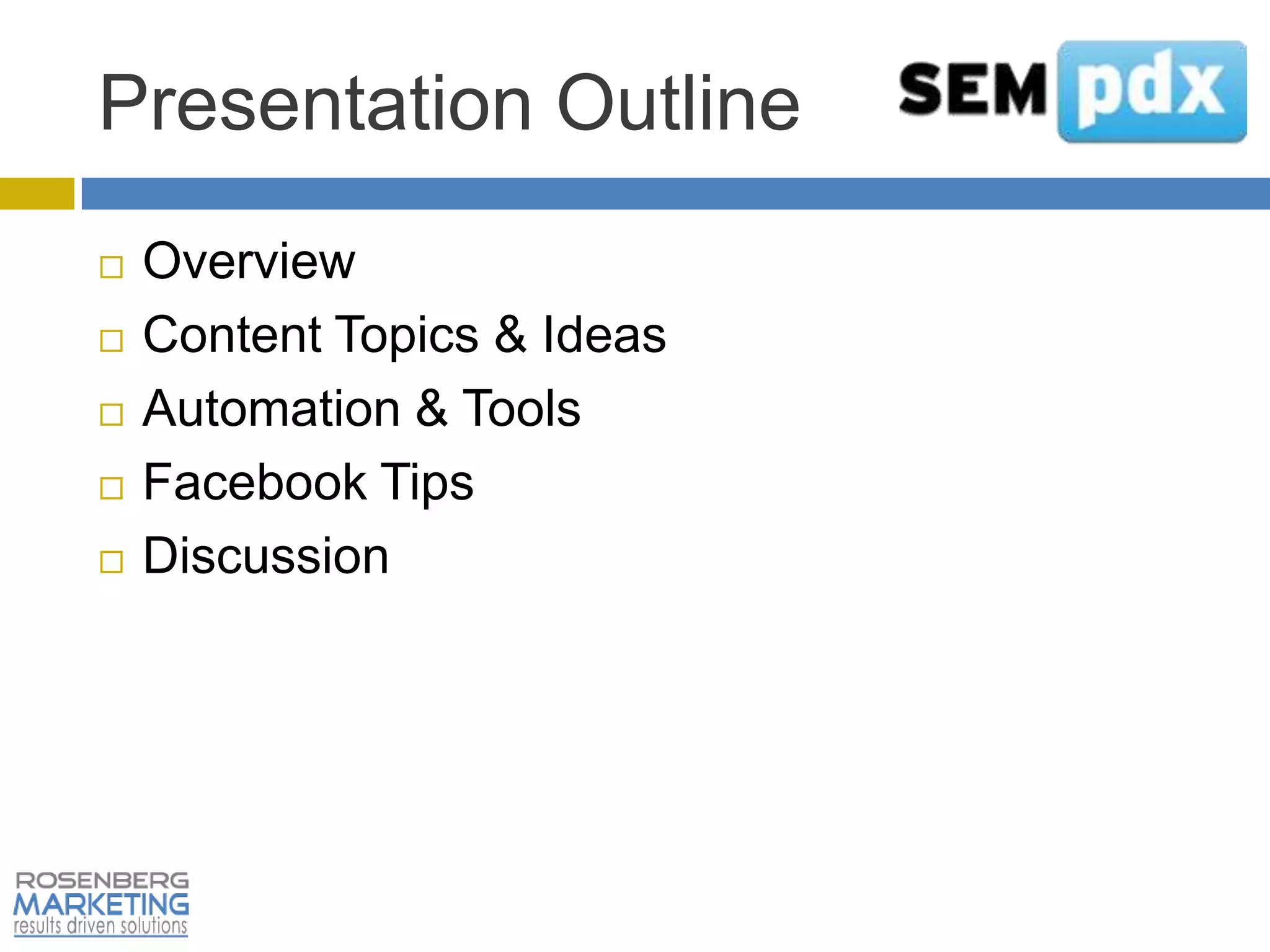 Presentation Outline
   Overview
   Content Topics & Ideas
   Automation & Tools
   Facebook Tips
   Discussion
 