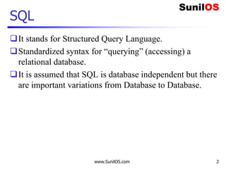 www.SunilOS.com 2
SQL
It stands for Structured Query Language.
Standardized syntax for “querying” (accessing) a
relational database.
It is assumed that SQL is database independent but there
are important variations from Database to Database.
 