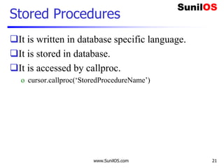 www.SunilOS.com 21
Stored Procedures
It is written in database specific language.
It is stored in database.
It is accessed by callproc.
o cursor.callproc(‘StoredProcedureName’)
 