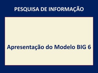 PESQUISA DE INFORMAÇÃO




Apresentação do Modelo BIG 6
 