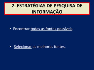 2. ESTRATÉGIAS DE PESQUISA DE
          INFORMAÇÃO


• Encontrar todas as fontes possíveis.



• Selecionar as melhores fontes.
 