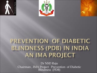 Dr NSD Raju
Chairman , IMA Project Prevention of Diabetic
Blindness (PDB)
 
