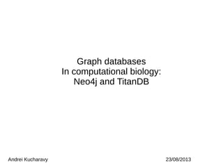Graph databases
In computational biology:
Neo4j and TitanDB
Andrei Kucharavy 23/08/2013
 