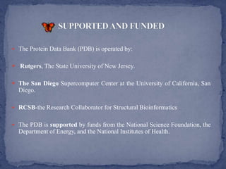  The Protein Data Bank (PDB) is operated by:


 Rutgers, The State University of New Jersey.

 The San Diego Supercomputer Center at the University of California, San
  Diego.

 RCSB-the Research Collaborator for Structural Bioinformatics


 The PDB is supported by funds from the National Science Foundation, the
  Department of Energy, and the National Institutes of Health.
 