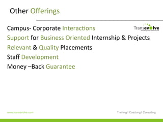 Other	
  Oﬀerings	
  

Campus-­‐	
  Corporate	
  InteracHons	
  
Support	
  for	
  Business	
  Oriented	
  Internship	
  &	
  Projects	
  
Relevant	
  &	
  Quality	
  Placements	
  	
  
Staﬀ	
  Development	
  	
  
Money	
  –Back	
  Guarantee	
  




www.transevolve.com                                    Training I Coaching I Consulting
 