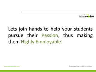 Lets	
   join	
   hands	
   to	
   help	
   your	
   students	
  
    pursue	
   their	
   Passion,	
   thus	
   making	
  
    them	
  Highly	
  Employable!	
  



www.transevolve.com                               Training I Coaching I Consulting
 