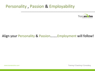 Personality	
  ,	
  Passion	
  &	
  Employability	
  	
  




Align	
  your	
  Personality	
  &	
  Passion……..Employment	
  will	
  follow!	
  




 www.transevolve.com                                     Training I Coaching I Consulting
 