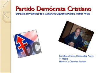 Partido Demócrata Cristiano Entrevista al Presidente de la Cámara de Diputados Patricio Walker Prieto Carolina Andrea Hernández Araya 1º Medio  Historia y Ciencias Sociales 