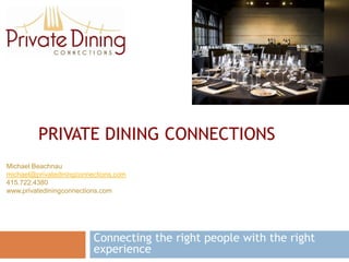 PRIVATE DINING CONNECTIONS
Michael Beachnau
michael@privatediningconnections.com
415.722.4380
www.privatediningconnections.com




                          Connecting the right people with the right
                          experience
 