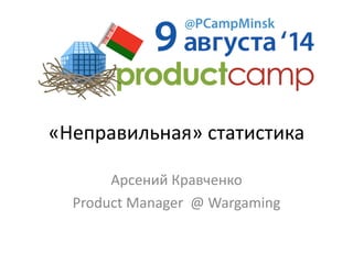 «Неправильная»	
  статистика
Арсений	
  Кравченко	
  
Product	
  Manager	
  	
  @	
  Wargaming
 