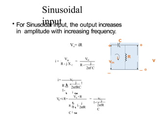Sinusoidal
input
+
V
O
i
+
Vin
_
_
• For Sinusoidal input, the output increases
in amplitude with increasing frequency.
C
R
V V
i = =
in
R - j X C R -
in
j
2πf C
Vi
n
i=
R 
1-
j 


2πfRC

O
Vin ×R
Vi
n
V =i R= =
1- j
2πfR
C
 j

R 
1-
2πfR
C
Vo= iR
 