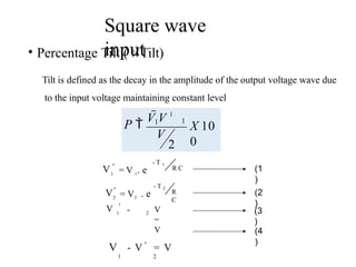 Square wave
input
• Percentage Tilt ( 0
0 Tilt)
Tilt is defined as the decay in the amplitude of the output voltage wave due
to the input voltage maintaining constant level
2
1
X 10
0
P  1
V
V V 1
- T 1
R C
V '
1 = V 1. e
- T 2
R
C
V'
2 = V2 . e
2
V '
1 - V
=
V
V - V ' = V
1 2
(1
)
(2
)
(3
)
(4
)
 