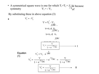 & because
of
• A symmetrical square wave is one for which T1=T2 =
symmetry V1 = - V2
By substituting these in above equation (3)
•
-T2RC -
V=V1.e V2
-T2RC+
V=V1.e V1
-T2RC
V
=
V1(1+e )
I
Equation
(1)
II
 