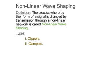 Non-Linear Wave Shaping
Definition: The process where by
the form of a signal is changed by
transmission through a non-linear
network is called Non-linear Wave
Shaping.
Types:
i. Clippers.
ii. Clampers.
 