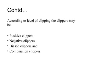 Contd…
According to level of clipping the clippers may
be
• Positive clippers
• Negative clippers
• Biased clippers and
• Combination clippers
 