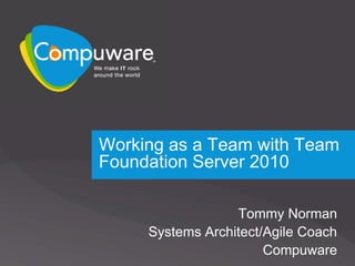 Working as a Team with Team Foundation Server 2010 Tommy Norman Systems Architect/Agile Coach Compuware 