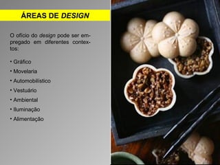 ÁREAS DE DESIGN 
O ofício do design pode ser em-pregado 
em diferentes contex-tos: 
• Gráfico 
• Movelaria 
• Automobilístico 
• Vestuário 
• Ambiental 
• Iluminação 
• Alimentação 
 
