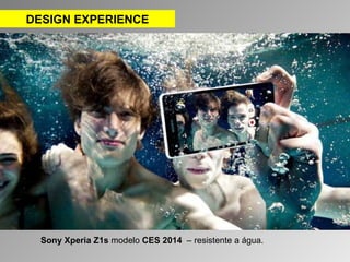 DESIGN EXPERIENCE 
Sony Xperia Z1s modelo CES 2014 – resistente a água. 
 
