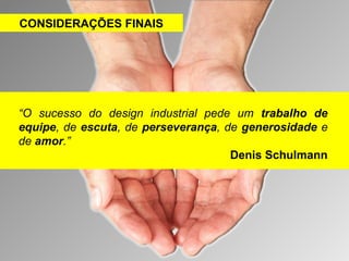 “O sucesso do design industrial pede um trabalho de 
equipe, de escuta, de perseverança, de generosidade e 
de amor.” 
Denis Schulmann 
CONSIDERAÇÕES FINAIS 
 
