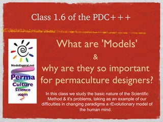 Class 1.6 of the PDC+++ What are 'Models' &   why are they so important  for permaculture designers? In this class we study the basic nature of the Scientific Method & it's problems, taking as an example of our difficulties in changing paradigms a rEvolutionary model of the human mind.   