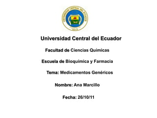 Universidad Central del Ecuador

 Facultad de Ciencias Químicas

Escuela de Bioquímica y Farmacia

  Tema: Medicamentos Genéricos

     Nombre: Ana Marcillo

         Fecha: 26/10/11
 