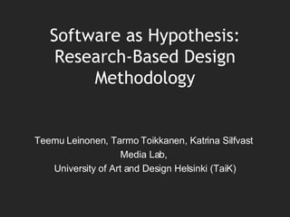 Software as Hypothesis: Research-Based Design Methodology Teemu Leinonen, Tarmo Toikkanen, Katrina Silfvast  Media Lab,  University of Art and Design Helsinki (TaiK) 