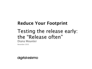 Reduce Your Footprint
Testing the release early:
the “Release often”
Diana Mounter
November 2010
 