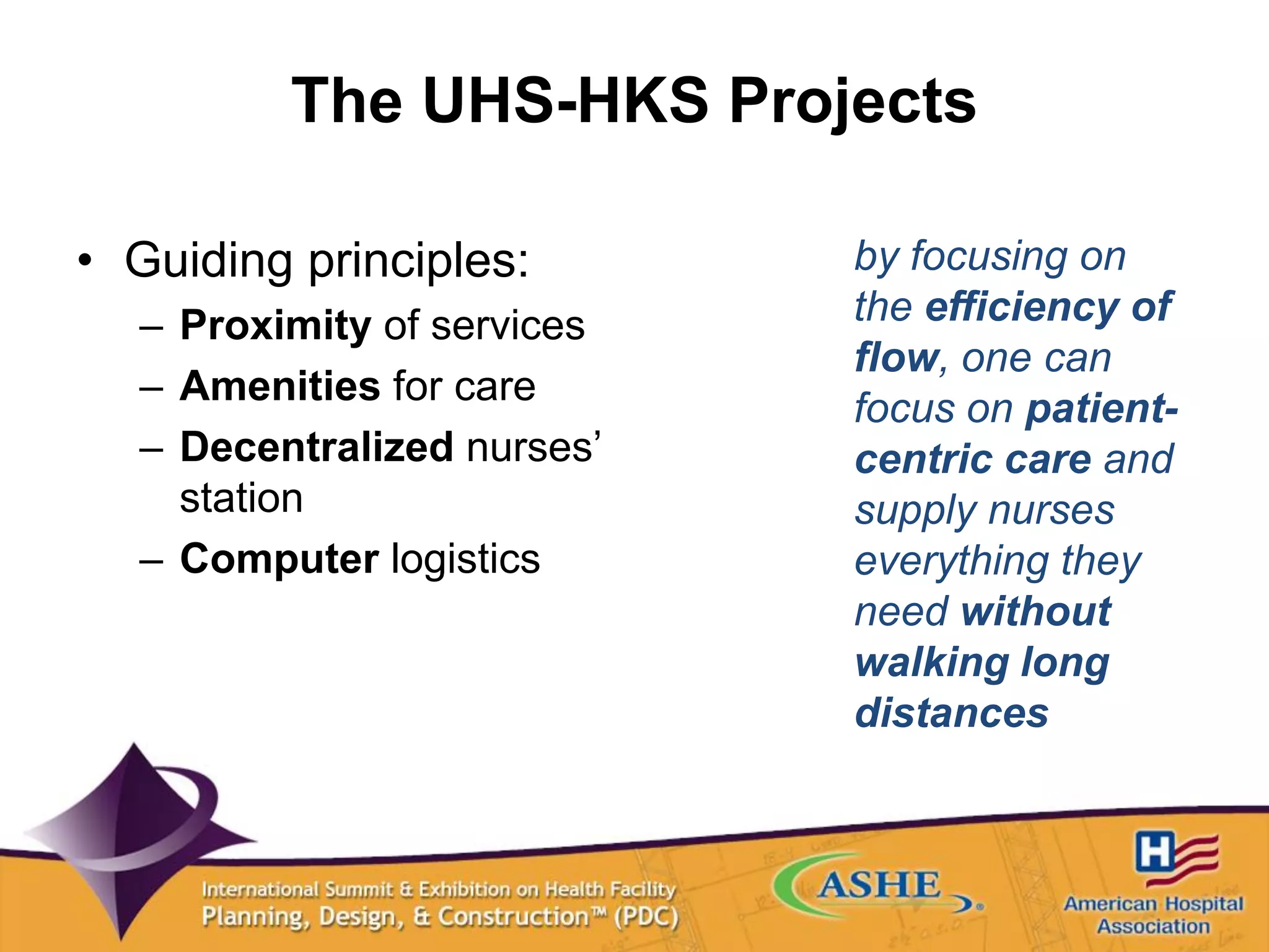 The UHS-HKS Projects
• Guiding principles:
– Proximity of services
– Amenities for care
– Decentralized nurses’
station
– Computer logistics
by focusing on
the efficiency of
flow, one can
focus on patient-
centric care and
supply nurses
everything they
need without
walking long
distances
 
