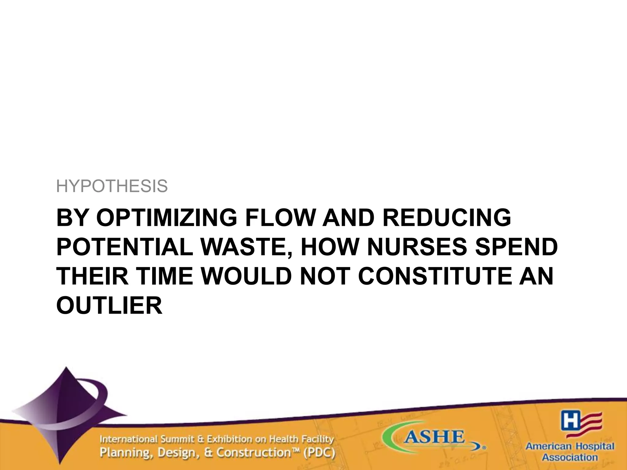 BY OPTIMIZING FLOW AND REDUCING
POTENTIAL WASTE, HOW NURSES SPEND
THEIR TIME WOULD NOT CONSTITUTE AN
OUTLIER
HYPOTHESIS
 